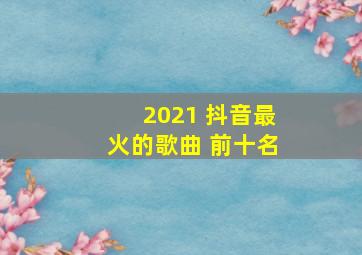 2021 抖音最火的歌曲 前十名